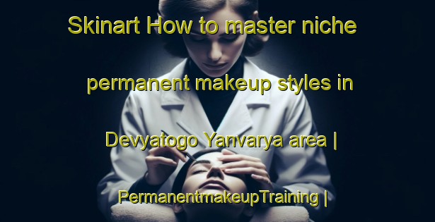 Skinart How to master niche permanent makeup styles in Devyatogo Yanvarya area | PermanentmakeupTraining | PermanentmakeupClasses | SkinartTraining-Russian Federation